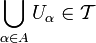 \bigcup\limits_{\alpha \in A} U_{\alpha} \in \mathcal{T}